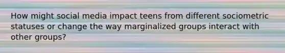 How might social media impact teens from different sociometric statuses or change the way marginalized groups interact with other groups?