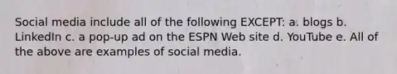 Social media include all of the following EXCEPT: a. blogs b. LinkedIn c. a pop-up ad on the ESPN Web site d. YouTube e. All of the above are examples of social media.