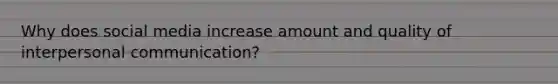 Why does social media increase amount and quality of interpersonal communication?