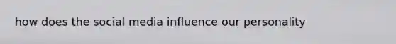 how does the social media influence our personality