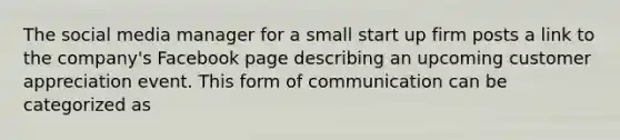 The social media manager for a small start up firm posts a link to the company's Facebook page describing an upcoming customer appreciation event. This form of communication can be categorized as