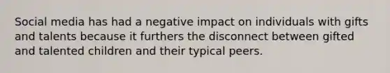 Social media has had a negative impact on individuals with gifts and talents because it furthers the disconnect between gifted and talented children and their typical peers.