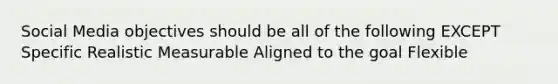 Social Media objectives should be all of the following EXCEPT Specific Realistic Measurable Aligned to the goal Flexible