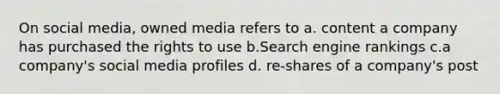 On social media, owned media refers to a. content a company has purchased the rights to use b.Search engine rankings c.a company's social media profiles d. re-shares of a company's post