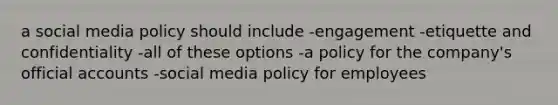 a social media policy should include -engagement -etiquette and confidentiality -all of these options -a policy for the company's official accounts -social media policy for employees