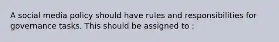 A social media policy should have rules and responsibilities for governance tasks. This should be assigned to :