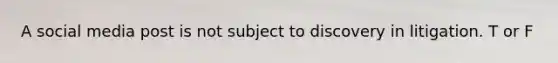 A social media post is not subject to discovery in litigation. T or F