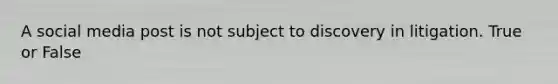 A social media post is not subject to discovery in litigation. True or False