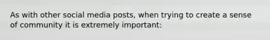 As with other social media posts, when trying to create a sense of community it is extremely important: