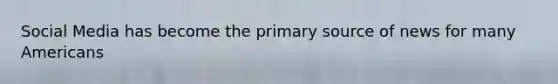 Social Media has become the primary source of news for many Americans