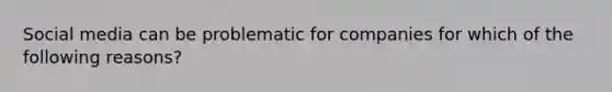 Social media can be problematic for companies for which of the following reasons?