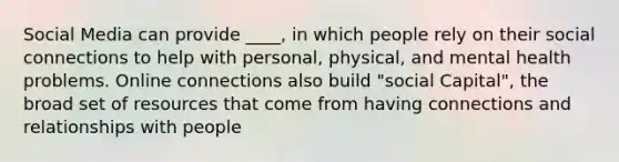 Social Media can provide ____, in which people rely on their social connections to help with personal, physical, and mental health problems. Online connections also build "social Capital", the broad set of resources that come from having connections and relationships with people