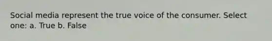 Social media represent the true voice of the consumer. Select one: a. True b. False