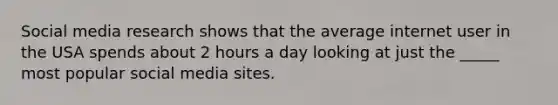 Social media research shows that the average internet user in the USA spends about 2 hours a day looking at just the _____ most popular social media sites.