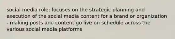 social media role; focuses on the strategic planning and execution of the social media content for a brand or organization - making posts and content go live on schedule across the various social media platforms