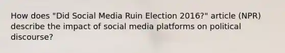 How does "Did Social Media Ruin Election 2016?" article (NPR) describe the impact of social media platforms on political discourse?