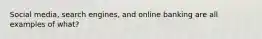 Social media, search engines, and online banking are all examples of what?