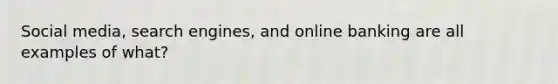 Social media, search engines, and online banking are all examples of what?