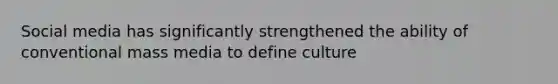 Social media has significantly strengthened the ability of conventional mass media to define culture
