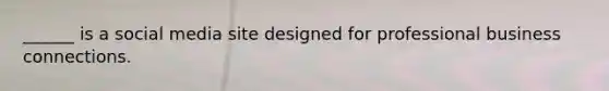 ______ is a social media site designed for professional business connections.