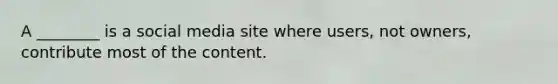 A ________ is a social media site where users, not owners, contribute most of the content.