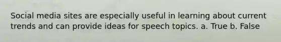 Social media sites are especially useful in learning about current trends and can provide ideas for speech topics. a. True b. False