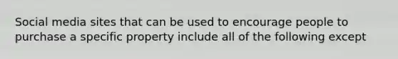 Social media sites that can be used to encourage people to purchase a specific property include all of the following except
