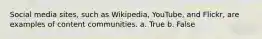 Social media sites, such as Wikipedia, YouTube, and Flickr, are examples of content communities. a. True b. False