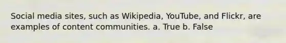 Social media sites, such as Wikipedia, YouTube, and Flickr, are examples of content communities. a. True b. False