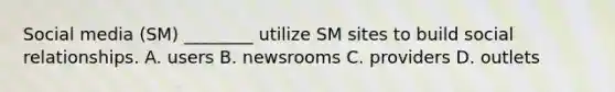 Social media (SM) ________ utilize SM sites to build social relationships. A. users B. newsrooms C. providers D. outlets