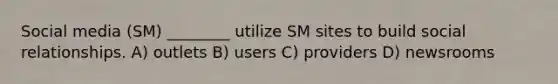 Social media (SM) ________ utilize SM sites to build social relationships. A) outlets B) users C) providers D) newsrooms