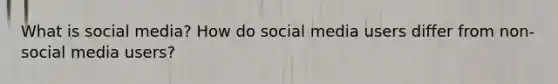 What is social media? How do social media users differ from non-social media users?