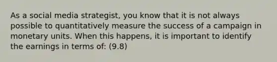 As a social media strategist, you know that it is not always possible to quantitatively measure the success of a campaign in monetary units. When this happens, it is important to identify the earnings in terms of: (9.8)