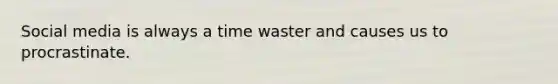 Social media is always a time waster and causes us to procrastinate.