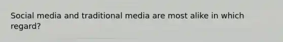 Social media and traditional media are most alike in which regard?