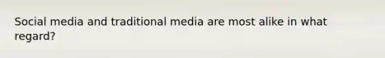 Social media and traditional media are most alike in what regard?