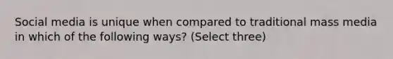 Social media is unique when compared to traditional mass media in which of the following ways? (Select three)