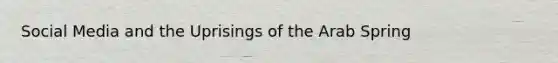 Social Media and the Uprisings of the Arab Spring