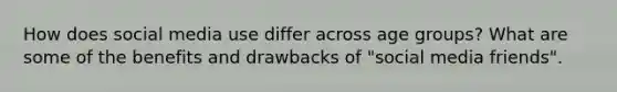 How does social media use differ across age groups? What are some of the benefits and drawbacks of "social media friends".