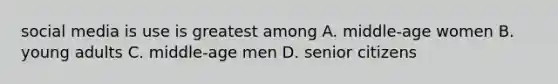 social media is use is greatest among A. middle-age women B. young adults C. middle-age men D. senior citizens