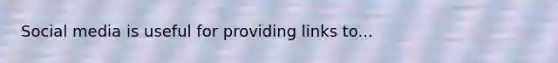 Social media is useful for providing links to...