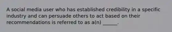 A social media user who has established credibility in a specific industry and can persuade others to act based on their recommendations is referred to as a(n) ______.