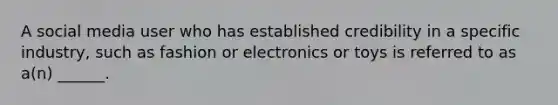 A social media user who has established credibility in a specific industry, such as fashion or electronics or toys is referred to as a(n) ______.