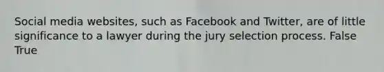 Social media websites, such as Facebook and Twitter, are of little significance to a lawyer during the jury selection process. False True