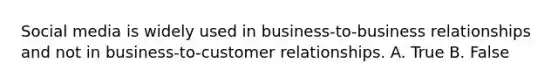 Social media is widely used in business-to-business relationships and not in business-to-customer relationships. A. True B. False