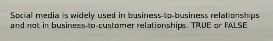 Social media is widely used in business-to-business relationships and not in business-to-customer relationships. TRUE or FALSE