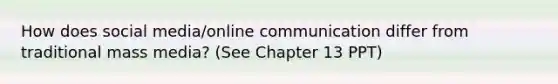 How does social media/online communication differ from traditional mass media? (See Chapter 13 PPT)