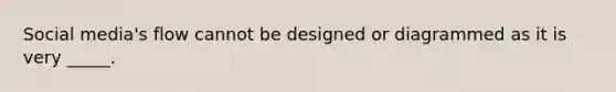 Social media's flow cannot be designed or diagrammed as it is very _____.