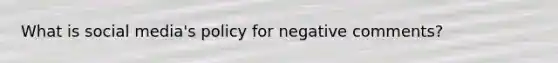 What is social media's policy for negative comments?