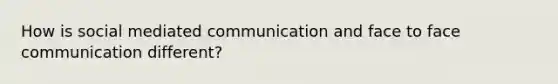 How is social mediated communication and face to face communication different?